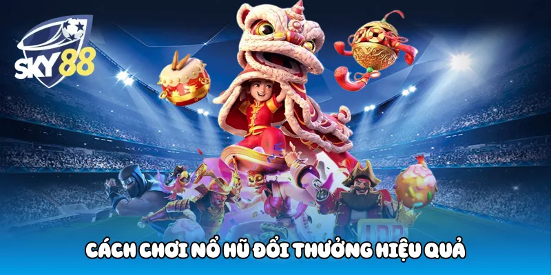 Cách Chơi Nổ Hũ Đổi Thưởng Hiệu Quả