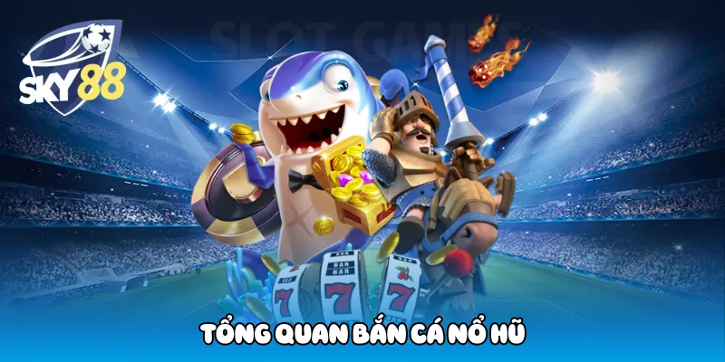Tổng quan bắn cá nổ hũ